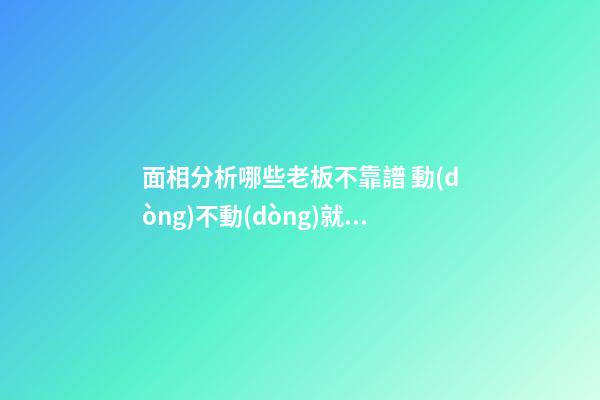 面相分析哪些老板不靠譜 動(dòng)不動(dòng)就炒員工